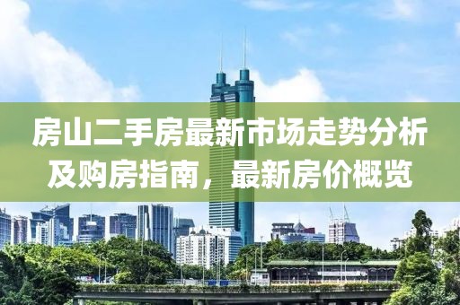 房山二手房最新市场走势分析及购房指南，最新房价概览