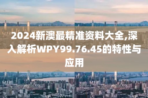 2024新澳最精准资料大全,深入解析WPY99.76.45的特性与应用