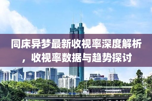 同床异梦最新收视率深度解析，收视率数据与趋势探讨