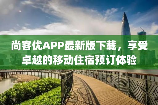 尚客优APP最新版下载，享受卓越的移动住宿预订体验