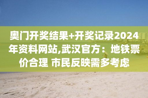 奥门开奖结果+开奖记录2024年资料网站,武汉官方：地铁票价合理 市民反映需多考虑