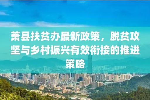 萧县扶贫办最新政策，脱贫攻坚与乡村振兴有效衔接的推进策略