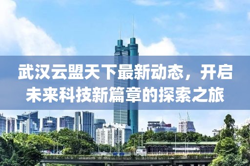 武汉云盟天下最新动态，开启未来科技新篇章的探索之旅