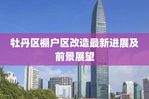 牡丹区棚户区改造最新进展及前景展望