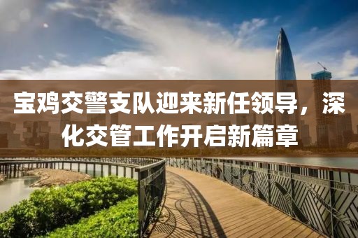 宝鸡交警支队迎来新任领导，深化交管工作开启新篇章