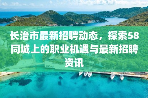 长治市最新招聘动态，探索58同城上的职业机遇与最新招聘资讯