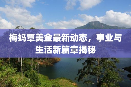 梅妈覃美金最新动态，事业与生活新篇章揭秘