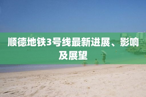 顺德地铁3号线最新进展、影响及展望