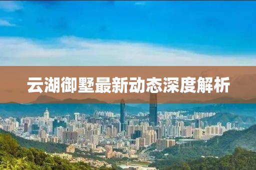 云湖御墅最新动态深度解析