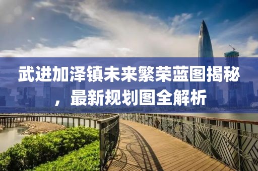 武进加泽镇未来繁荣蓝图揭秘，最新规划图全解析