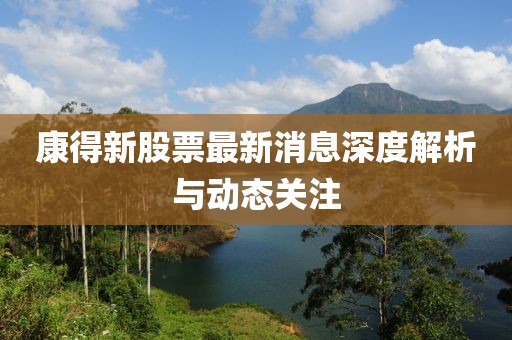 康得新股票最新消息深度解析与动态关注