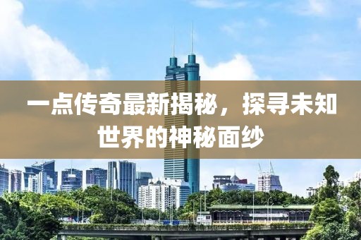 一点传奇最新揭秘，探寻未知世界的神秘面纱