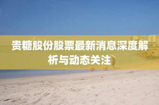 贵糖股份股票最新消息深度解析与动态关注
