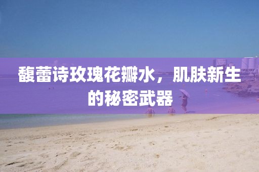 馥蕾诗玫瑰花瓣水，肌肤新生的秘密武器