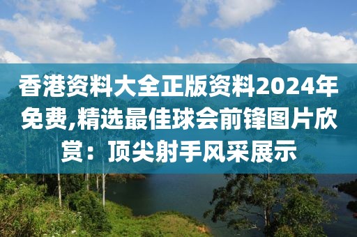 香港资料大全正版资料2024年免费,精选最佳球会前锋图片欣赏：顶尖射手风采展示