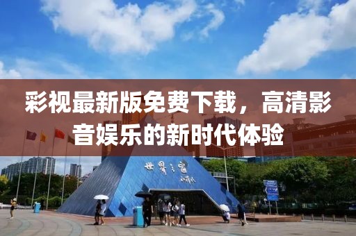 彩视最新版免费下载，高清影音娱乐的新时代体验