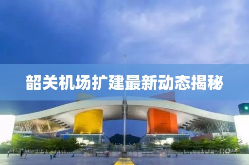 韶关机场扩建最新动态揭秘