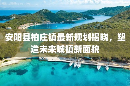 安阳县柏庄镇最新规划揭晓，塑造未来城镇新面貌