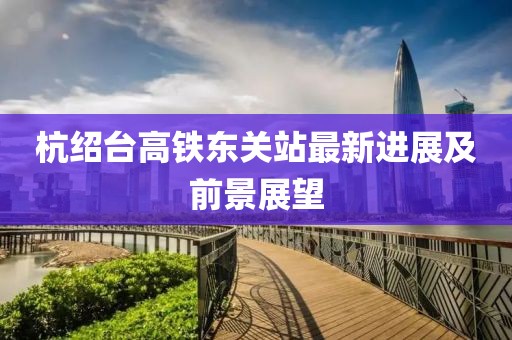 杭绍台高铁东关站最新进展及前景展望
