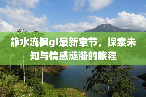 静水流枫gl最新章节，探索未知与情感涟漪的旅程