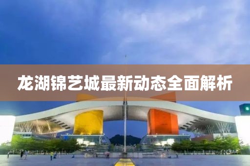 龙湖锦艺城最新动态全面解析