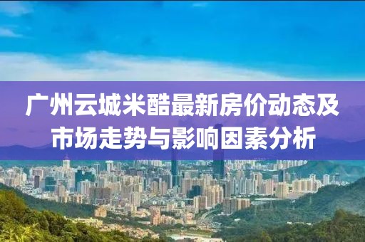 广州云城米酷最新房价动态及市场走势与影响因素分析