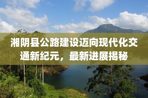 湘阴县公路建设迈向现代化交通新纪元，最新进展揭秘