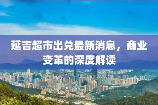 延吉超市出兑最新消息，商业变革的深度解读