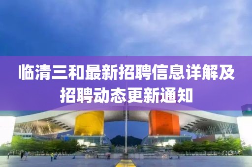 临清三和最新招聘信息详解及招聘动态更新通知