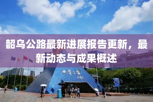 韶乌公路最新进展报告更新，最新动态与成果概述