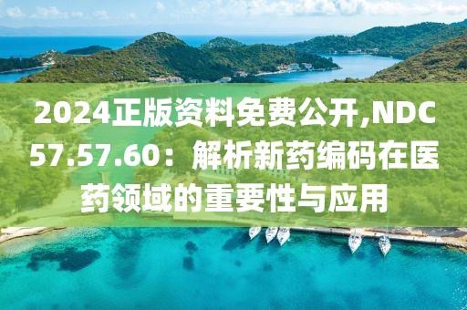 2024正版资料免费公开,NDC57.57.60：解析新药编码在医药领域的重要性与应用