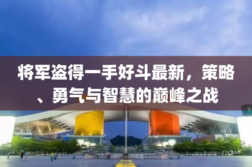 将军盗得一手好斗最新，策略、勇气与智慧的巅峰之战