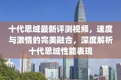 十代思域最新评测视频，速度与激情的完美融合，深度解析十代思域性能表现