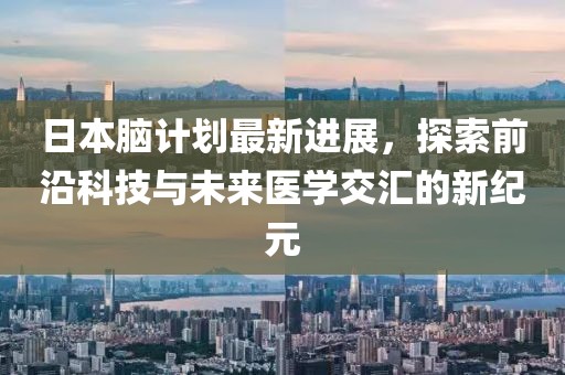 日本脑计划最新进展，探索前沿科技与未来医学交汇的新纪元