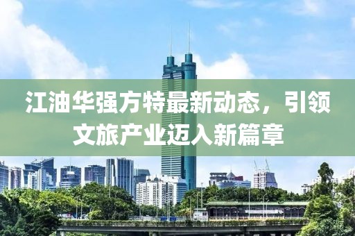 江油华强方特最新动态，引领文旅产业迈入新篇章