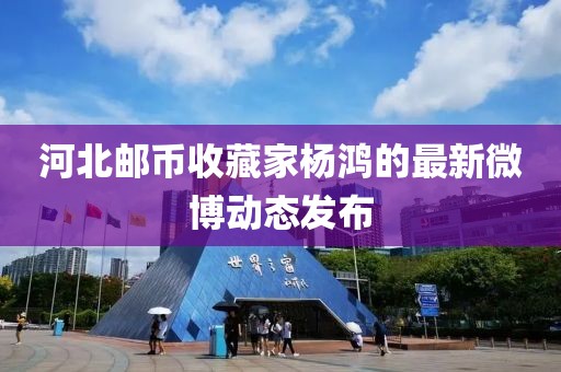 河北邮币收藏家杨鸿的最新微博动态发布