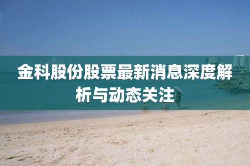 金科股份股票最新消息深度解析与动态关注