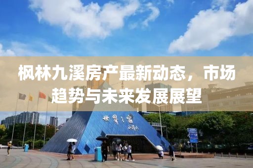 枫林九溪房产最新动态，市场趋势与未来发展展望