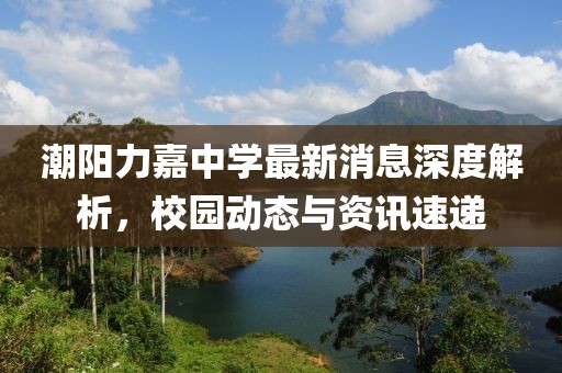 潮阳力嘉中学最新消息深度解析，校园动态与资讯速递
