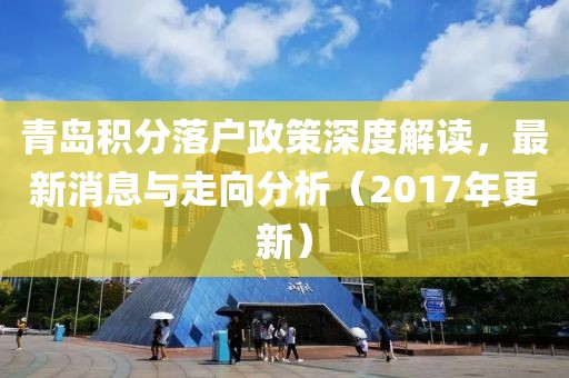 青岛积分落户政策深度解读，最新消息与走向分析（2017年更新）