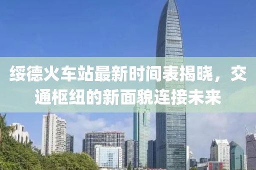 绥德火车站最新时间表揭晓，交通枢纽的新面貌连接未来