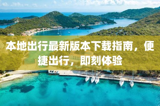 本地出行最新版本下载指南，便捷出行，即刻体验