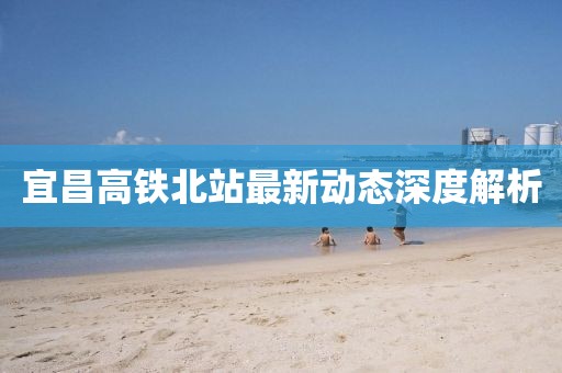 宜昌高铁北站最新动态深度解析