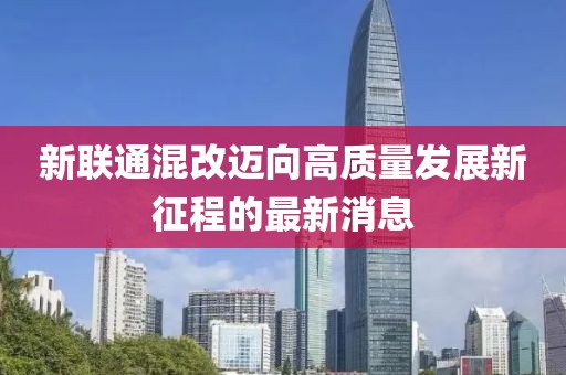 新联通混改迈向高质量发展新征程的最新消息