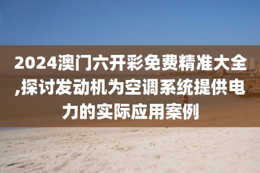 2024澳门六开彩免费精准大全,探讨发动机为空调系统提供电力的实际应用案例