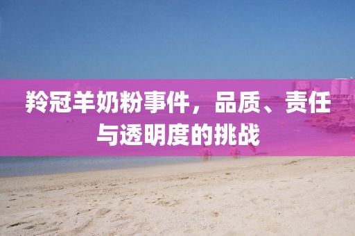 羚冠羊奶粉事件，品质、责任与透明度的挑战