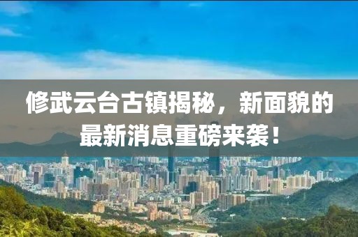 修武云台古镇揭秘，新面貌的最新消息重磅来袭！