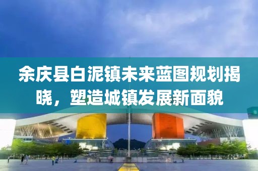 余庆县白泥镇未来蓝图规划揭晓，塑造城镇发展新面貌