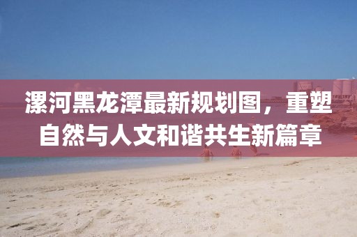漯河黑龙潭最新规划图，重塑自然与人文和谐共生新篇章