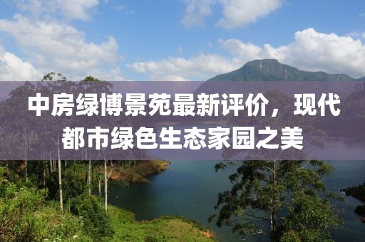 中房绿博景苑最新评价，现代都市绿色生态家园之美